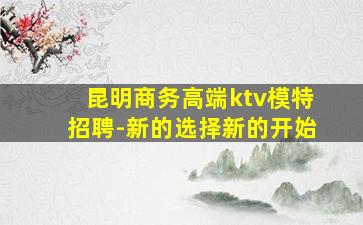 昆明商务高端ktv模特招聘-新的选择新的开始